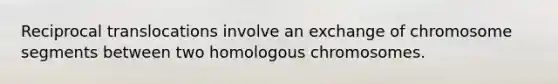 Reciprocal translocations involve an exchange of chromosome segments between two homologous chromosomes.