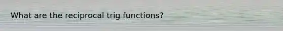 What are the reciprocal trig functions?