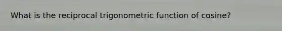 What is the reciprocal trigonometric function of cosine?