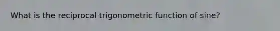 What is the reciprocal trigonometric function of sine?