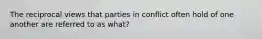 The reciprocal views that parties in conflict often hold of one another are referred to as what?