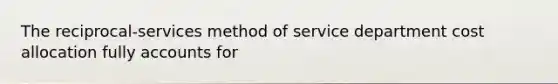 The reciprocal-services method of service department cost allocation fully accounts for