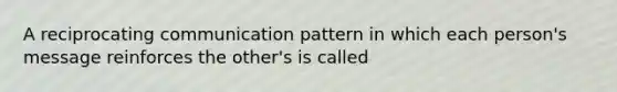 A reciprocating communication pattern in which each person's message reinforces the other's is called