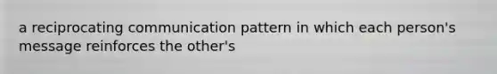 a reciprocating communication pattern in which each person's message reinforces the other's