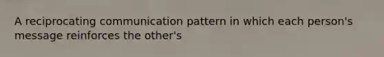 A reciprocating communication pattern in which each person's message reinforces the other's