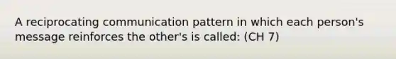 A reciprocating communication pattern in which each person's message reinforces the other's is called: (CH 7)