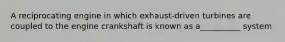 A reciprocating engine in which exhaust-driven turbines are coupled to the engine crankshaft is known as a__________ system