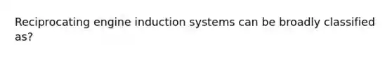 Reciprocating engine induction systems can be broadly classified as?