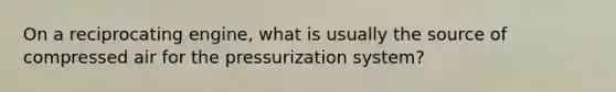 On a reciprocating engine, what is usually the source of compressed air for the pressurization system?