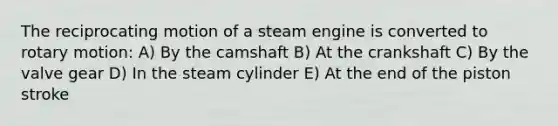 The reciprocating motion of a steam engine is converted to rotary motion: A) By the camshaft B) At the crankshaft C) By the valve gear D) In the steam cylinder E) At the end of the piston stroke