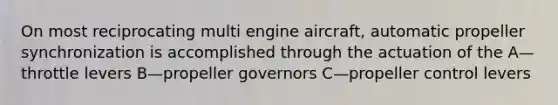 On most reciprocating multi engine aircraft, automatic propeller synchronization is accomplished through the actuation of the A—throttle levers B—propeller governors C—propeller control levers