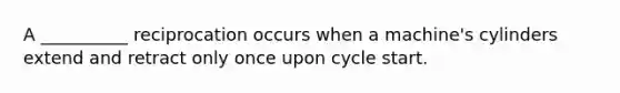 A __________ reciprocation occurs when a machine's cylinders extend and retract only once upon cycle start.