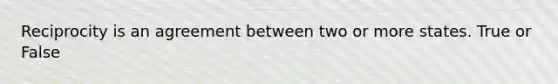 Reciprocity is an agreement between two or more states. True or False