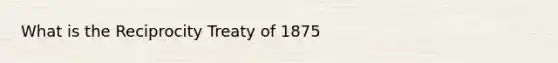 What is the Reciprocity Treaty of 1875