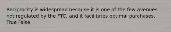 Reciprocity is widespread because it is one of the few avenues not regulated by the FTC, and it facilitates optimal purchases. True False