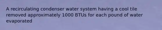 A recirculating condenser water system having a cool tile removed approximately 1000 BTUs for each pound of water evaporated