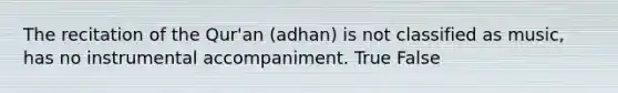 The recitation of the Qur'an (adhan) is not classified as music, has no instrumental accompaniment. True False