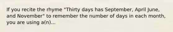 If you recite the rhyme "Thirty days has September, April June, and November" to remember the number of days in each month, you are using a(n)...