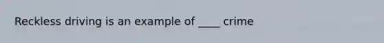 Reckless driving is an example of ____ crime