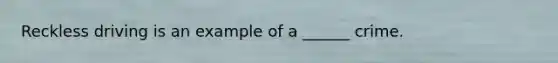 Reckless driving is an example of a ______ crime.