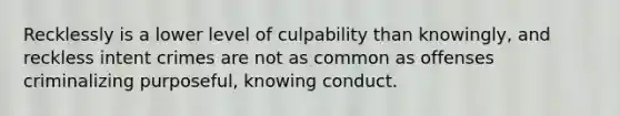 Recklessly is a lower level of culpability than knowingly, and reckless intent crimes are not as common as offenses criminalizing purposeful, knowing conduct.