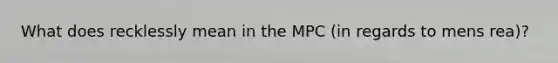 What does recklessly mean in the MPC (in regards to mens rea)?