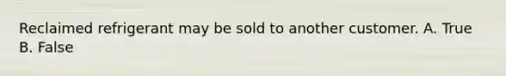 Reclaimed refrigerant may be sold to another customer. A. True B. False