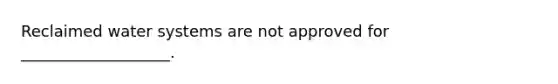 Reclaimed water systems are not approved for ___________________.