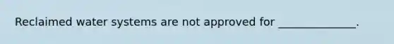 Reclaimed water systems are not approved for ______________.