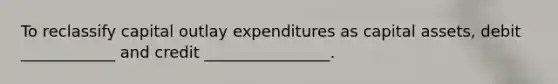 To reclassify capital outlay expenditures as capital assets, debit ____________ and credit ________________.