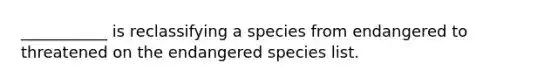 ___________ is reclassifying a species from endangered to threatened on the endangered species list.