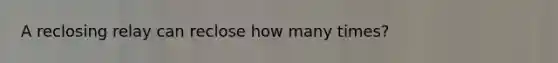 A reclosing relay can reclose how many times?