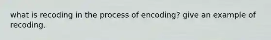 what is recoding in the process of encoding? give an example of recoding.