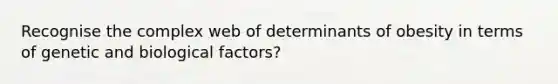 Recognise the complex web of determinants of obesity in terms of genetic and biological factors?