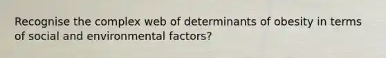 Recognise the complex web of determinants of obesity in terms of social and environmental factors?