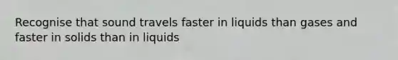 Recognise that sound travels faster in liquids than gases and faster in solids than in liquids