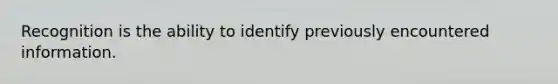 Recognition is the ability to identify previously encountered information.