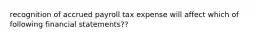 recognition of accrued payroll tax expense will affect which of following financial statements??