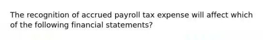 The recognition of accrued payroll tax expense will affect which of the following financial statements?