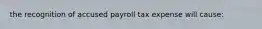 the recognition of accused payroll tax expense will cause: