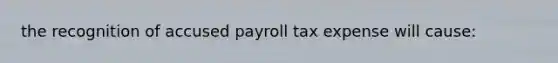 the recognition of accused payroll tax expense will cause: