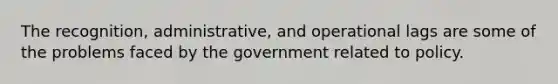 The recognition, administrative, and operational lags are some of the problems faced by the government related to policy.