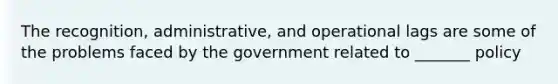 The recognition, administrative, and operational lags are some of the problems faced by the government related to _______ policy