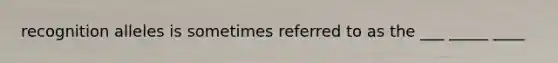 recognition alleles is sometimes referred to as the ___ _____ ____