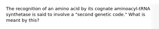 The recognition of an amino acid by its cognate aminoacyl-tRNA synthetase is said to involve a "second genetic code." What is meant by this?