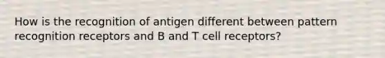 How is the recognition of antigen different between pattern recognition receptors and B and T cell receptors?