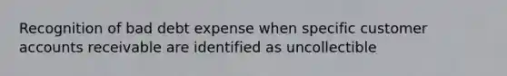 Recognition of bad debt expense when specific customer accounts receivable are identified as uncollectible