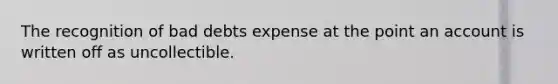 The recognition of bad debts expense at the point an account is written off as uncollectible.