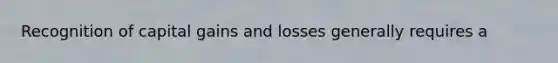 Recognition of capital gains and losses generally requires a