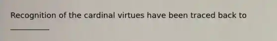 Recognition of the cardinal virtues have been traced back to __________